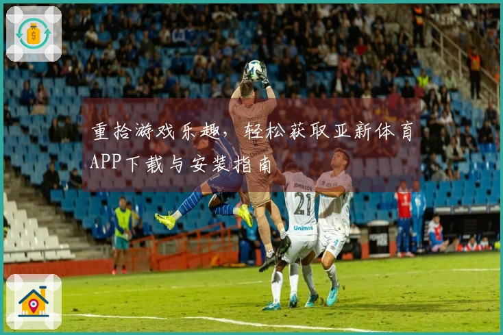 重拾游戏乐趣，轻松获取亚新体育APP下载与安装指南