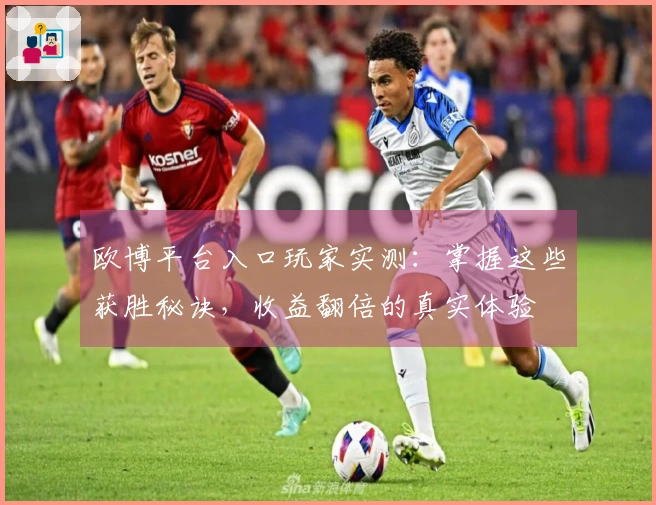 欧博平台入口玩家实测：掌握这些获胜秘诀，收益翻倍的真实体验