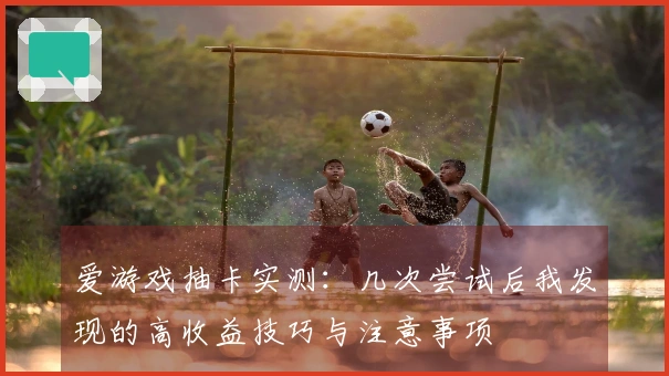 爱游戏抽卡实测:几次尝试后我发现的高收益技巧与注意事项