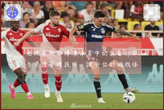 老玩家聊聊博澳体育中的装备升级与资源管理技巧，提升你的游戏体验