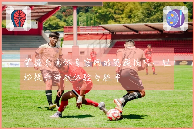 掌握乐竞体育官网的隐藏技巧，轻松提升游戏体验与胜率