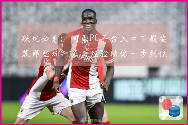 踩坑必看：问鼎PG平台入口下载安装那些坑，亲历经验助你一步到位