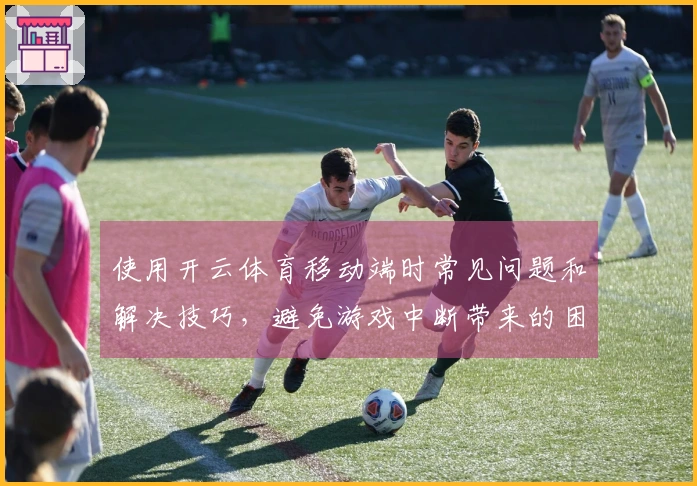 使用开云体育移动端时常见问题和解决技巧，避免游戏中断带来的困扰