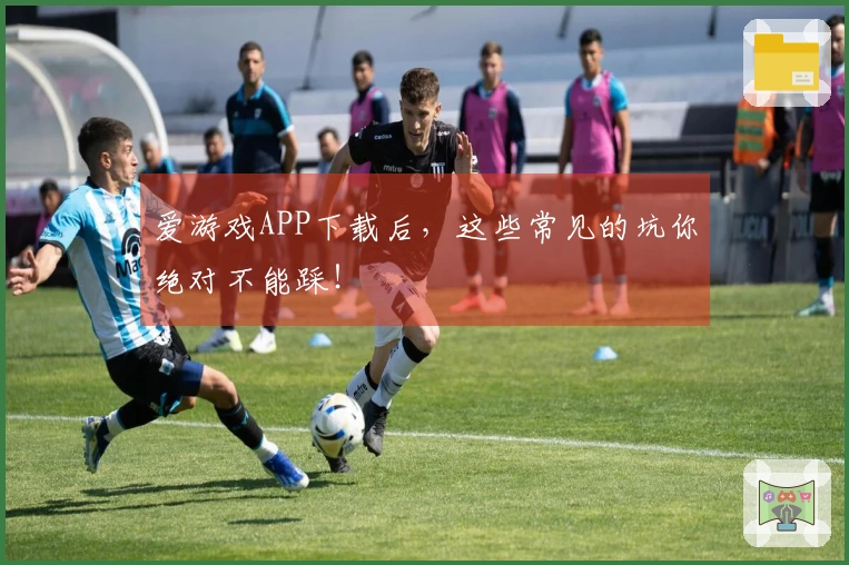 爱游戏APP下载后，这些常见的坑你绝对不能踩！