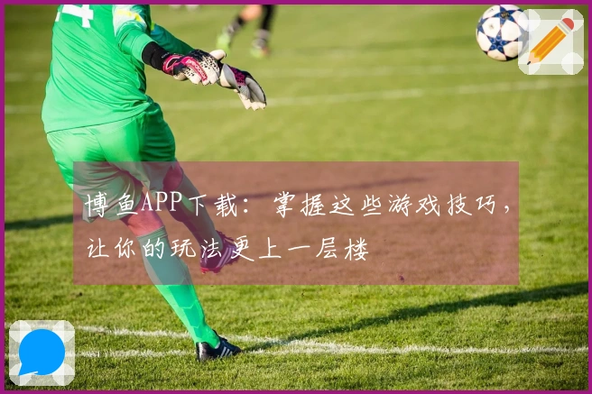 博鱼APP下载：掌握这些游戏技巧，让你的玩法更上一层楼