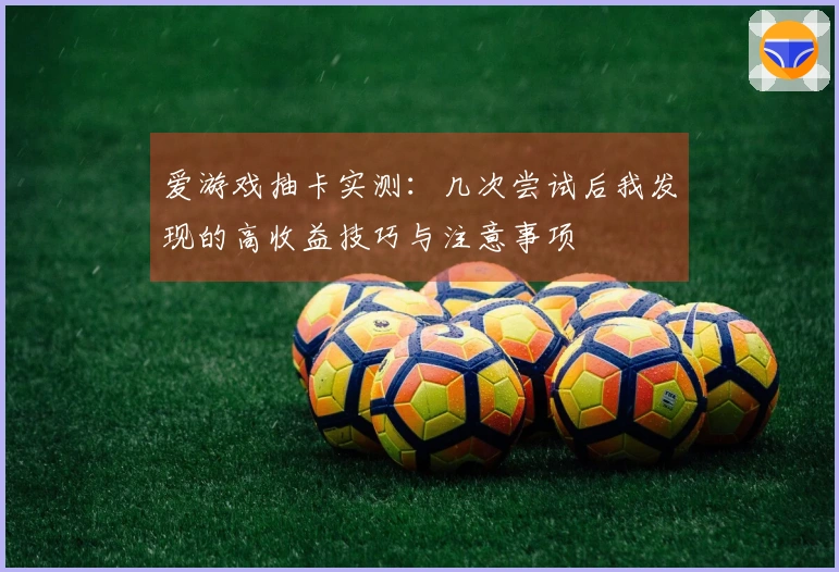 爱游戏抽卡实测：几次尝试后我发现的高收益技巧与注意事项