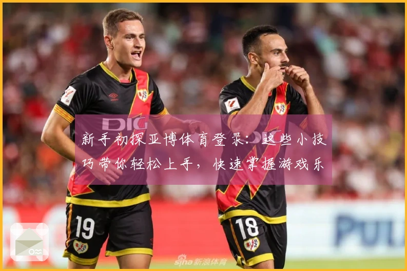 新手初探亚博体育登录：这些小技巧带你轻松上手，快速掌握游戏乐趣