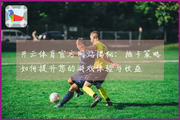 开云体育官方网站揭秘：抽卡策略如何提升您的游戏体验与收益