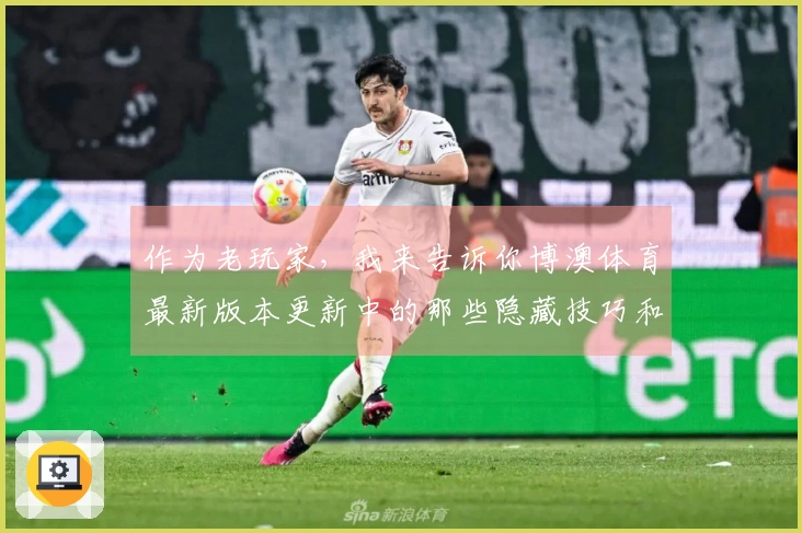 作为老玩家，我来告诉你博澳体育最新版本更新中的那些隐藏技巧和玩法优化