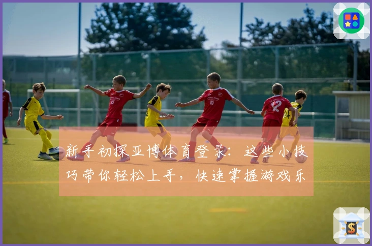 新手初探亚博体育登录：这些小技巧带你轻松上手，快速掌握游戏乐趣