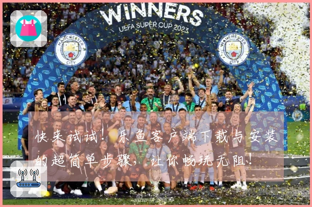 快来试试！乐鱼客户端下载与安装的超简单步骤，让你畅玩无阻！