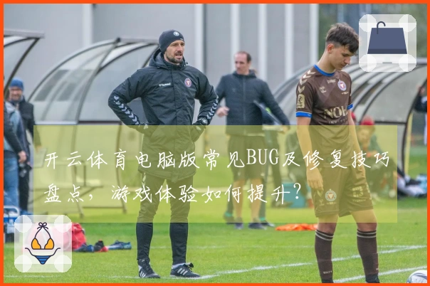 开云体育电脑版常见BUG及修复技巧盘点，游戏体验如何提升？
