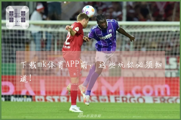 下载mk体育APP前，这些坑你必须知道！