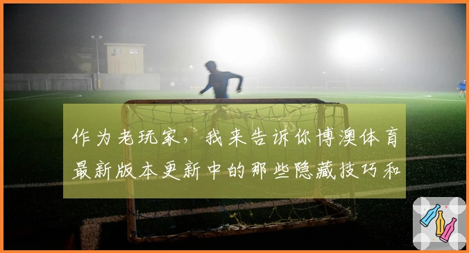 作为老玩家，我来告诉你博澳体育最新版本更新中的那些隐藏技巧和玩法优化