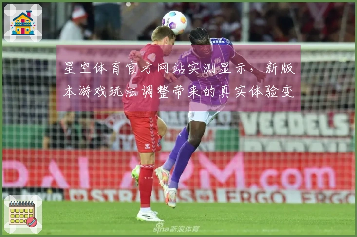 星空体育官方网站实测显示，新版本游戏玩法调整带来的真实体验变化