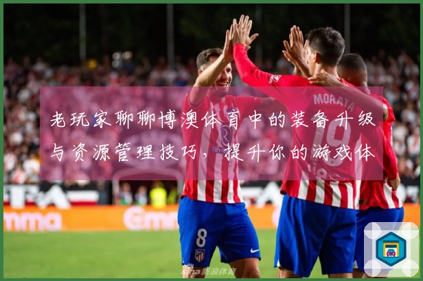 老玩家聊聊博澳体育中的装备升级与资源管理技巧，提升你的游戏体验