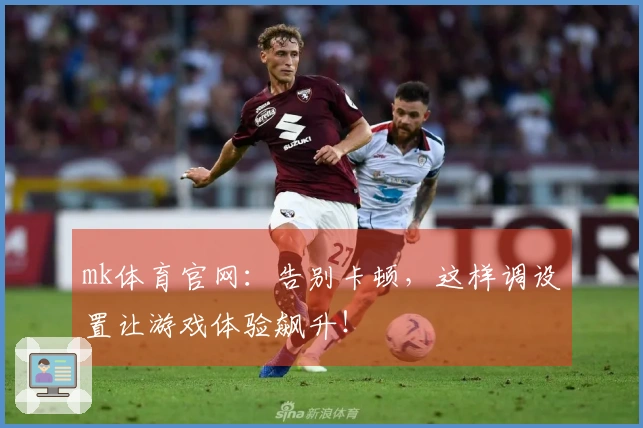 mk体育官网：告别卡顿，这样调设置让游戏体验飙升！